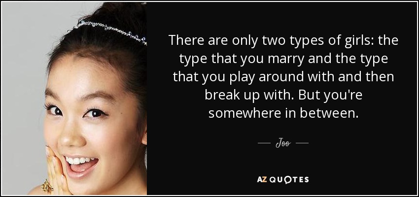 There are only two types of girls: the type that you marry and the type that you play around with and then break up with. But you're somewhere in between. - Joo