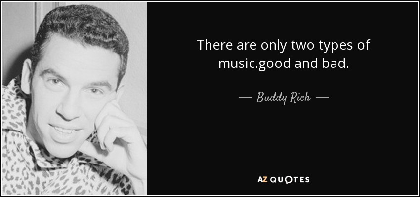 There are only two types of music.good and bad. - Buddy Rich