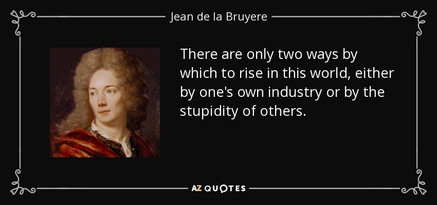 There are only two ways by which to rise in this world, either by one's own industry or by the stupidity of others. - Jean de la Bruyere