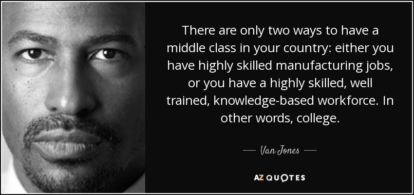 There are only two ways to have a middle class in your country: either you have highly skilled manufacturing jobs, or you have a highly skilled, well trained, knowledge-based workforce. In other words, college. - Van Jones