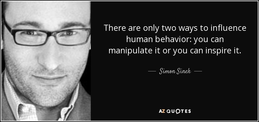 There are only two ways to influence human behavior: you can manipulate it or you can inspire it. - Simon Sinek