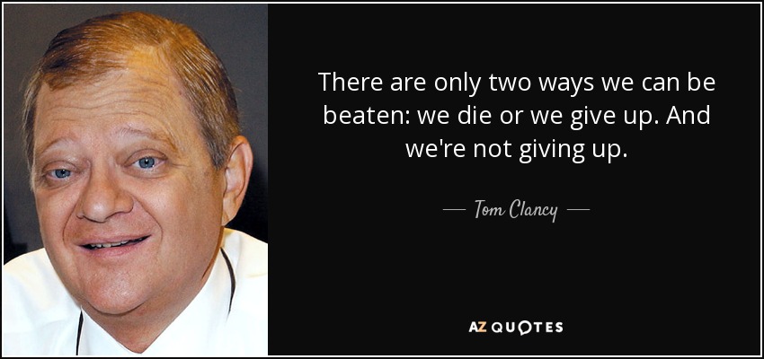 There are only two ways we can be beaten: we die or we give up. And we're not giving up. - Tom Clancy