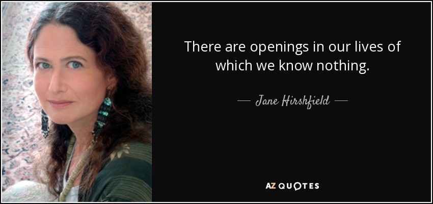There are openings in our lives of which we know nothing. - Jane Hirshfield