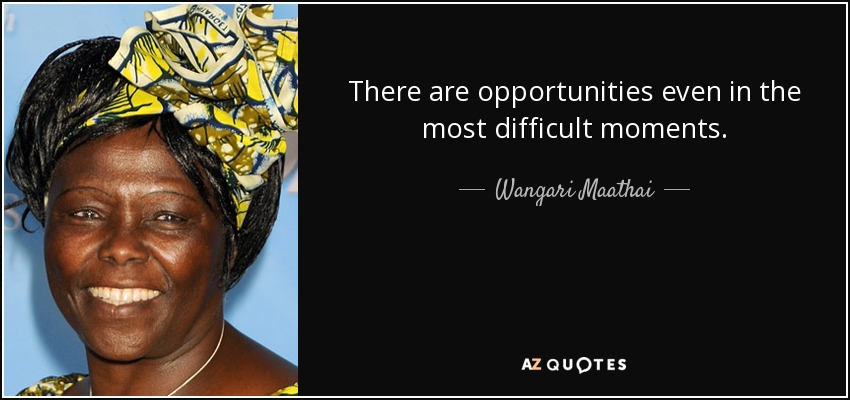 There are opportunities even in the most difficult moments. - Wangari Maathai