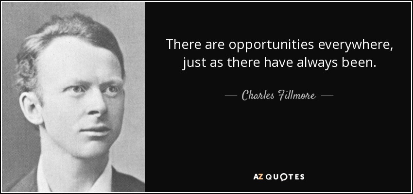 There are opportunities everywhere, just as there have always been. - Charles Fillmore