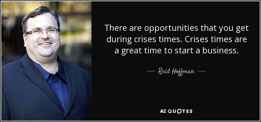 There are opportunities that you get during crises times. Crises times are a great time to start a business. - Reid Hoffman