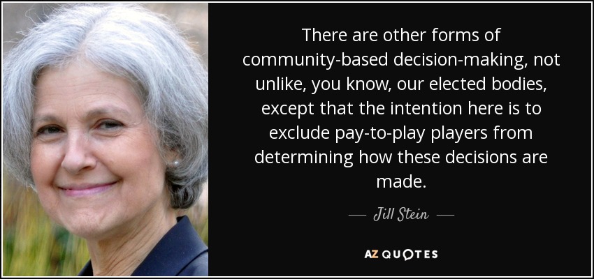 There are other forms of community-based decision-making, not unlike, you know, our elected bodies, except that the intention here is to exclude pay-to-play players from determining how these decisions are made. - Jill Stein