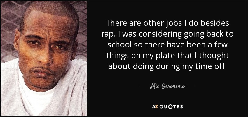 There are other jobs I do besides rap. I was considering going back to school so there have been a few things on my plate that I thought about doing during my time off. - Mic Geronimo