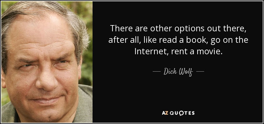 There are other options out there, after all, like read a book, go on the Internet, rent a movie. - Dick Wolf