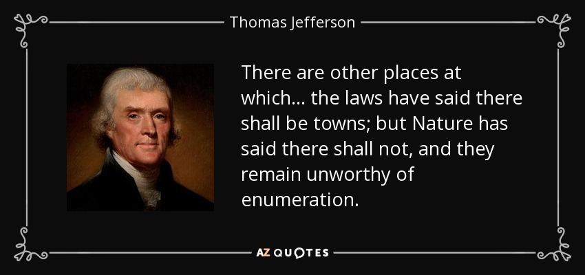 There are other places at which ... the laws have said there shall be towns; but Nature has said there shall not, and they remain unworthy of enumeration. - Thomas Jefferson