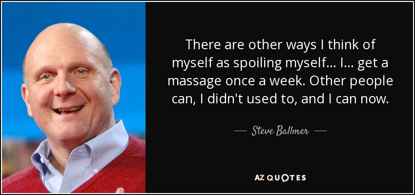 There are other ways I think of myself as spoiling myself ... I ... get a massage once a week. Other people can, I didn't used to, and I can now. - Steve Ballmer