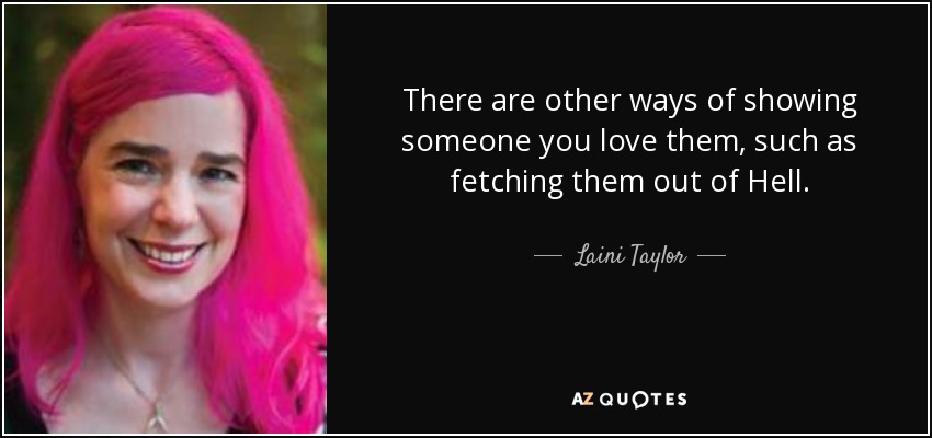 There are other ways of showing someone you love them, such as fetching them out of Hell. - Laini Taylor