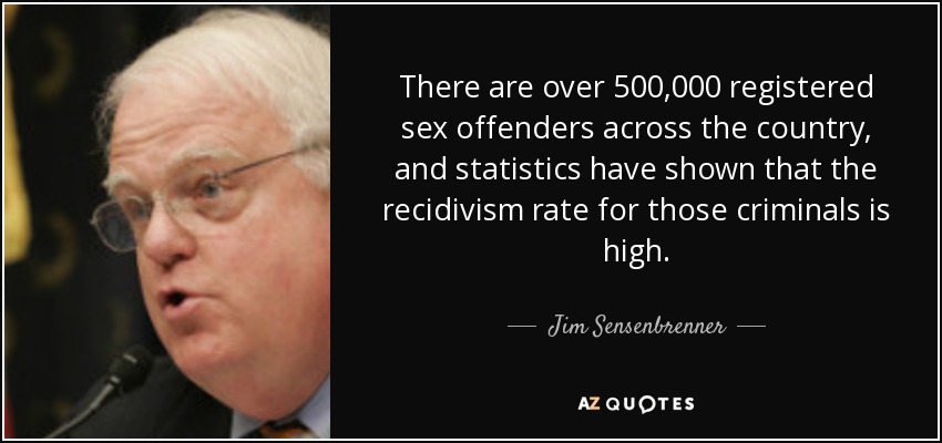 There are over 500,000 registered sex offenders across the country, and statistics have shown that the recidivism rate for those criminals is high. - Jim Sensenbrenner