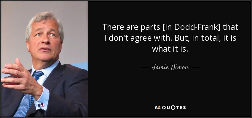 There are parts [in Dodd-Frank] that I don't agree with. But, in total, it is what it is. - Jamie Dimon