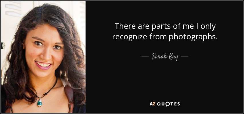There are parts of me I only recognize from photographs. - Sarah Kay
