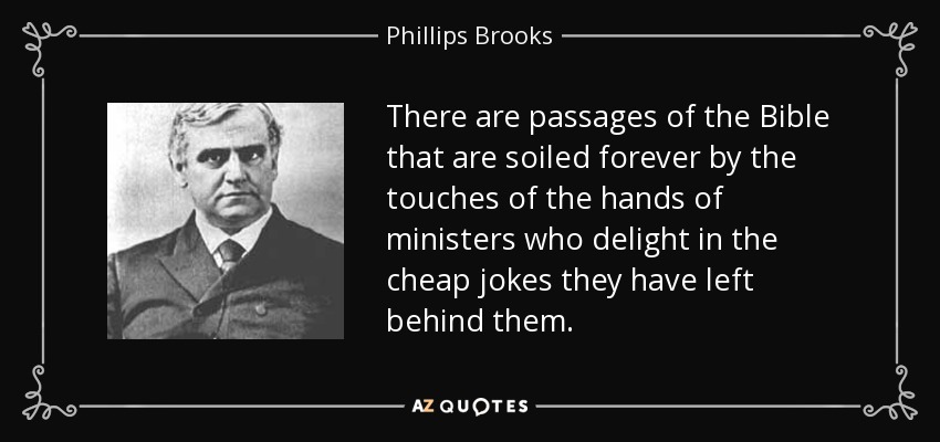There are passages of the Bible that are soiled forever by the touches of the hands of ministers who delight in the cheap jokes they have left behind them. - Phillips Brooks