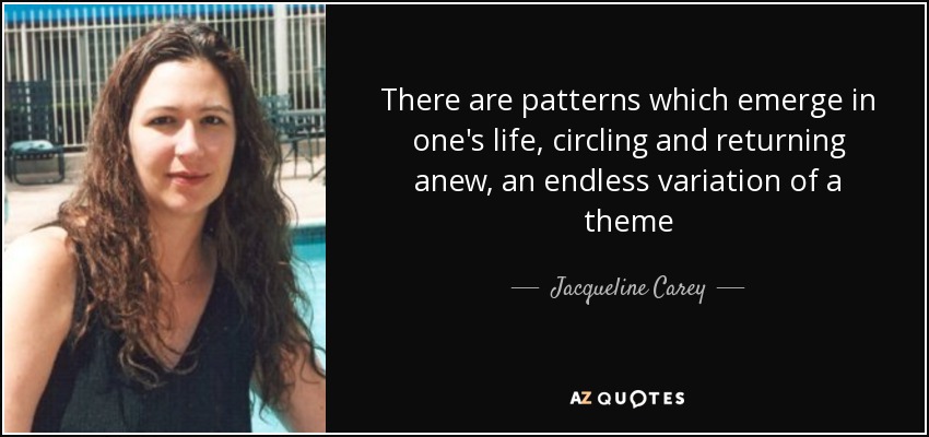 There are patterns which emerge in one's life, circling and returning anew, an endless variation of a theme - Jacqueline Carey