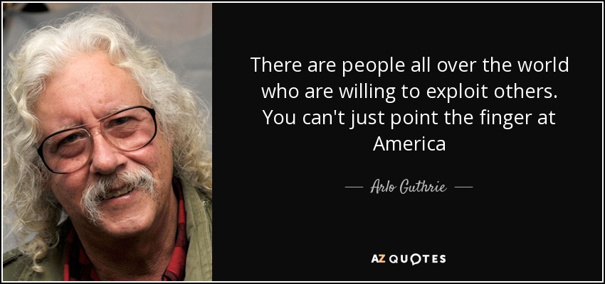 There are people all over the world who are willing to exploit others. You can't just point the finger at America - Arlo Guthrie