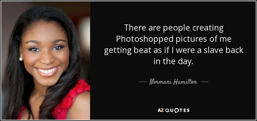 There are people creating Photoshopped pictures of me getting beat as if I were a slave back in the day. - Normani Hamilton