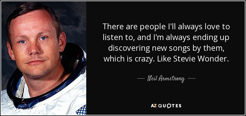 There are people I'll always love to listen to, and I'm always ending up discovering new songs by them, which is crazy. Like Stevie Wonder. - Neil Armstrong