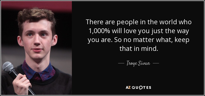 There are people in the world who 1,000% will love you just the way you are. So no matter what, keep that in mind. - Troye Sivan