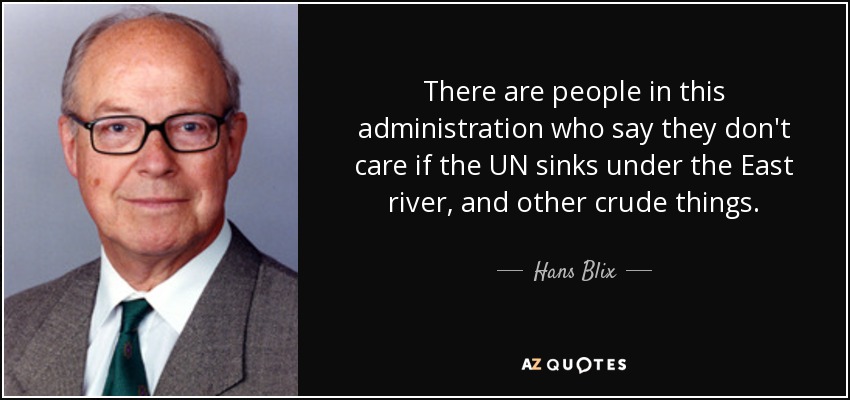 There are people in this administration who say they don't care if the UN sinks under the East river, and other crude things. - Hans Blix