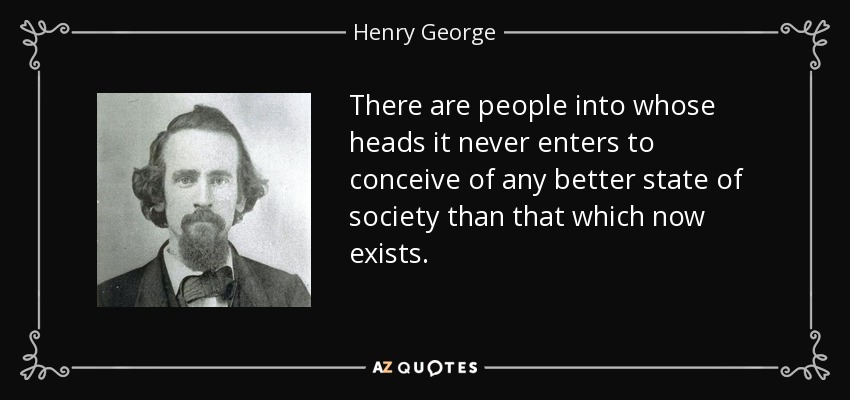 There are people into whose heads it never enters to conceive of any better state of society than that which now exists. - Henry George