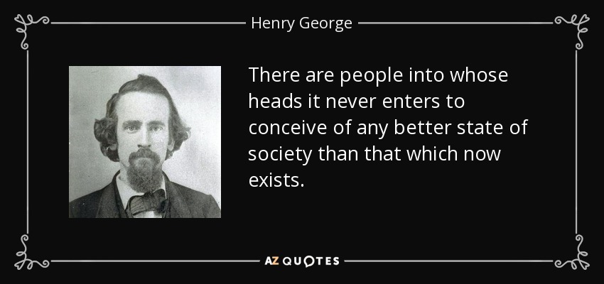 There are people into whose heads it never enters to conceive of any better state of society than that which now exists. - Henry George