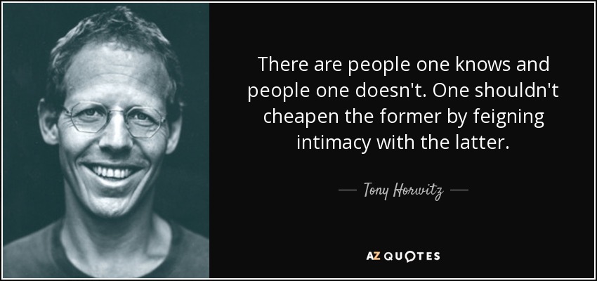 There are people one knows and people one doesn't. One shouldn't cheapen the former by feigning intimacy with the latter. - Tony Horwitz