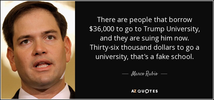 There are people that borrow $36,000 to go to Trump University, and they are suing him now. Thirty-six thousand dollars to go a university, that's a fake school. - Marco Rubio