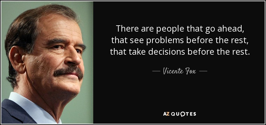 There are people that go ahead, that see problems before the rest, that take decisions before the rest. - Vicente Fox