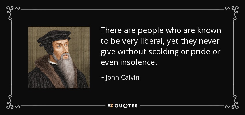 There are people who are known to be very liberal, yet they never give without scolding or pride or even insolence. - John Calvin