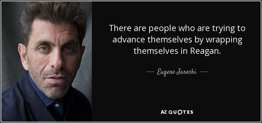 There are people who are trying to advance themselves by wrapping themselves in Reagan. - Eugene Jarecki