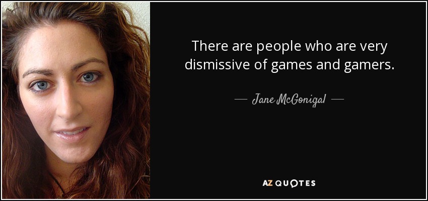 There are people who are very dismissive of games and gamers. - Jane McGonigal