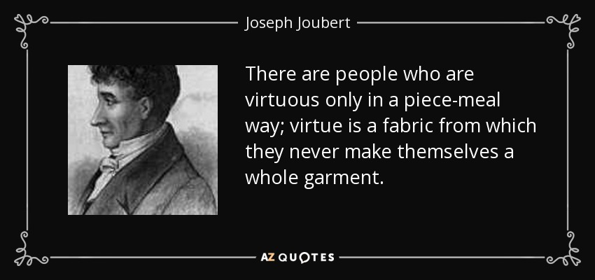 There are people who are virtuous only in a piece-meal way; virtue is a fabric from which they never make themselves a whole garment. - Joseph Joubert
