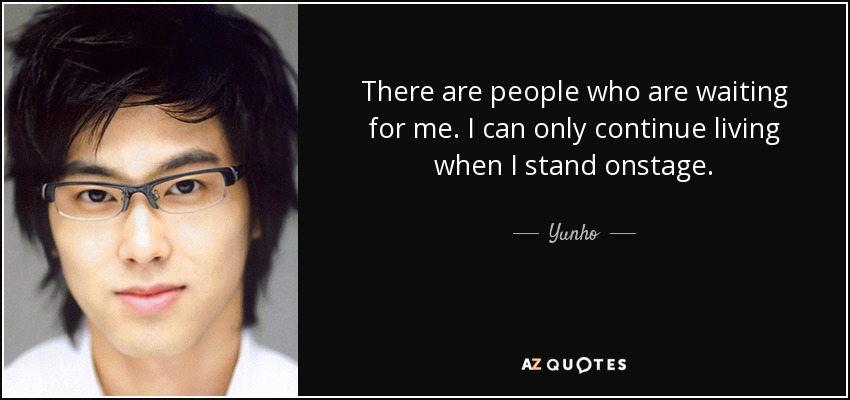 There are people who are waiting for me. I can only continue living when I stand onstage. - Yunho
