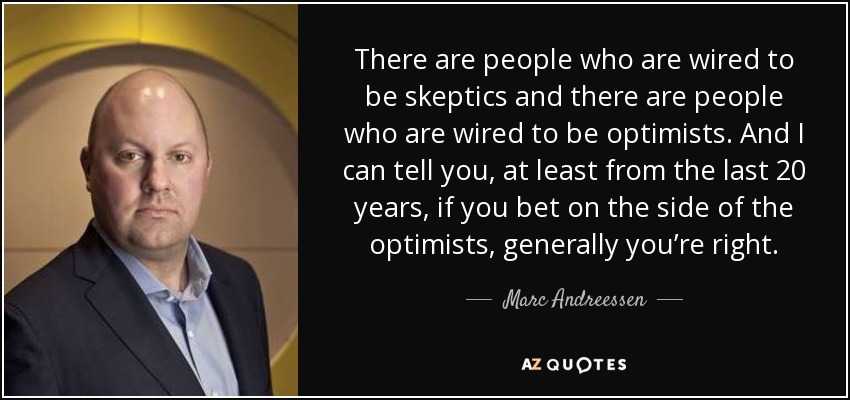 There are people who are wired to be skeptics and there are people who are wired to be optimists. And I can tell you, at least from the last 20 years, if you bet on the side of the optimists, generally you’re right. - Marc Andreessen