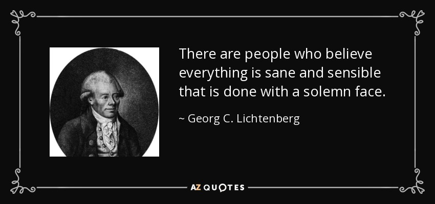 There are people who believe everything is sane and sensible that is done with a solemn face. - Georg C. Lichtenberg
