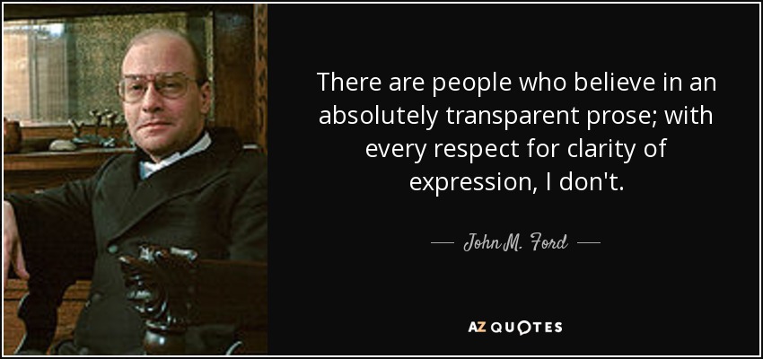 There are people who believe in an absolutely transparent prose; with every respect for clarity of expression, I don't. - John M. Ford