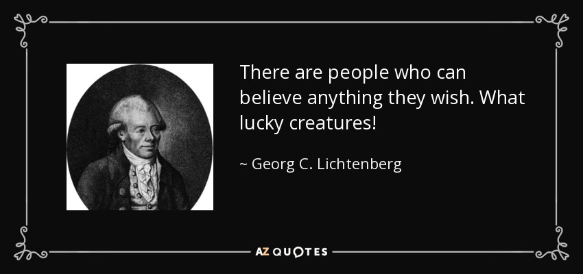 There are people who can believe anything they wish. What lucky creatures! - Georg C. Lichtenberg