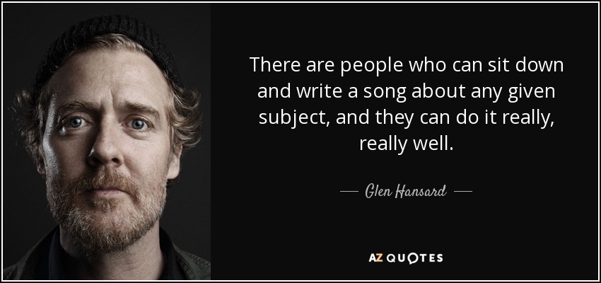 There are people who can sit down and write a song about any given subject, and they can do it really, really well. - Glen Hansard