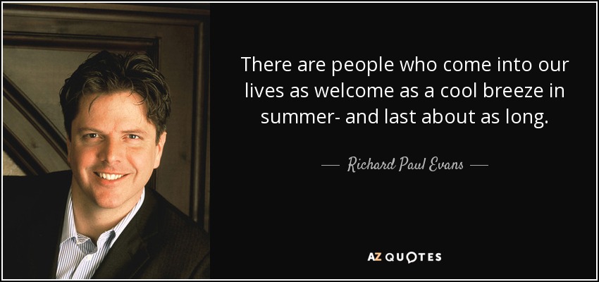 There are people who come into our lives as welcome as a cool breeze in summer- and last about as long. - Richard Paul Evans