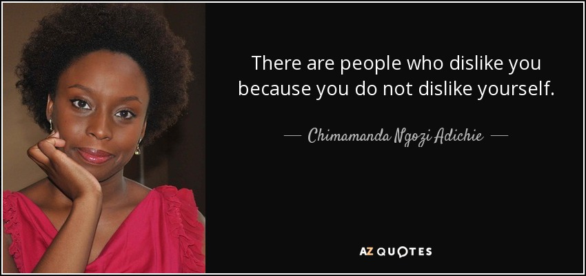 There are people who dislike you because you do not dislike yourself. - Chimamanda Ngozi Adichie
