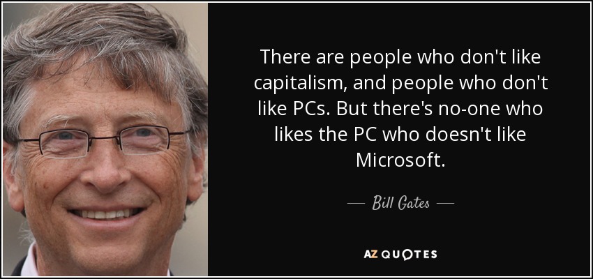 There are people who don't like capitalism, and people who don't like PCs. But there's no-one who likes the PC who doesn't like Microsoft. - Bill Gates