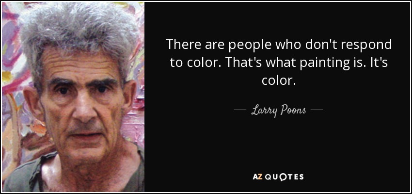 There are people who don't respond to color. That's what painting is. It's color. - Larry Poons