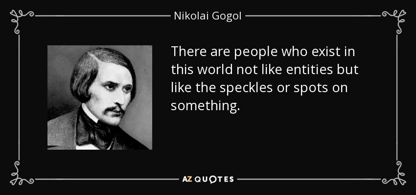 There are people who exist in this world not like entities but like the speckles or spots on something. - Nikolai Gogol