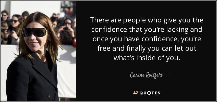 There are people who give you the confidence that you're lacking and once you have confidence, you're free and finally you can let out what's inside of you. - Carine Roitfeld