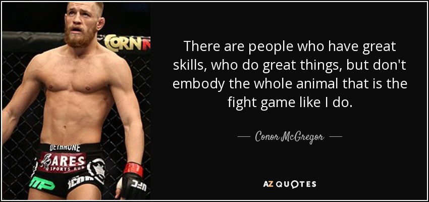 There are people who have great skills, who do great things, but don't embody the whole animal that is the fight game like I do. - Conor McGregor