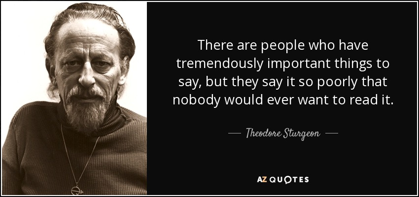 There are people who have tremendously important things to say, but they say it so poorly that nobody would ever want to read it. - Theodore Sturgeon