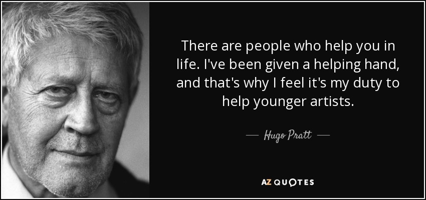 There are people who help you in life. I've been given a helping hand, and that's why I feel it's my duty to help younger artists. - Hugo Pratt